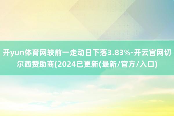 开yun体育网较前一走动日下落3.83%-开云官网切尔西赞助商(2024已更新(最新/官方/入口)