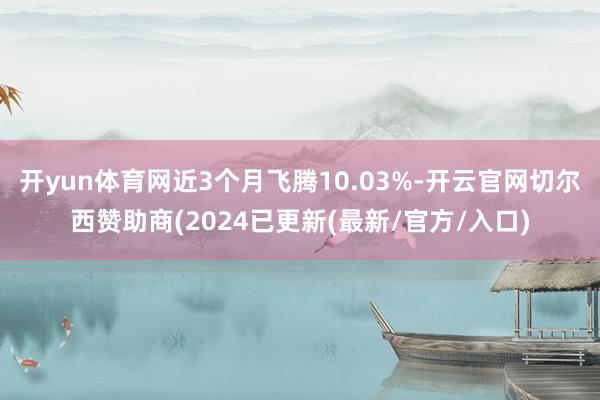 开yun体育网近3个月飞腾10.03%-开云官网切尔西赞助商(2024已更新(最新/官方/入口)