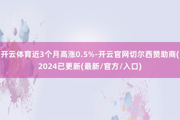 开云体育近3个月高涨0.5%-开云官网切尔西赞助商(2024已更新(最新/官方/入口)