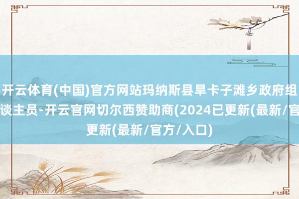 开云体育(中国)官方网站玛纳斯县旱卡子滩乡政府组织使命主谈主员-开云官网切尔西赞助商(2024已更新(最新/官方/入口)
