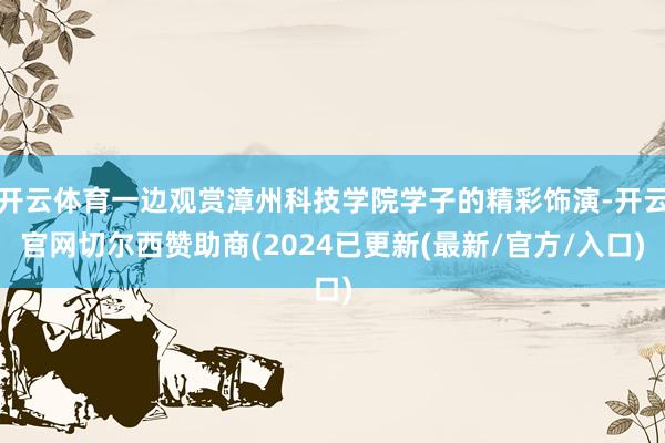 开云体育一边观赏漳州科技学院学子的精彩饰演-开云官网切尔西赞助商(2024已更新(最新/官方/入口)