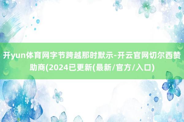 开yun体育网　　字节跨越那时默示-开云官网切尔西赞助商(2024已更新(最新/官方/入口)