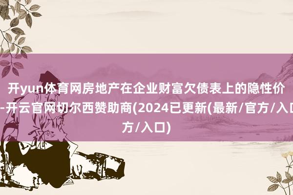 开yun体育网　　房地产在企业财富欠债表上的隐性价值-开云官网切尔西赞助商(2024已更新(最新/官方/入口)
