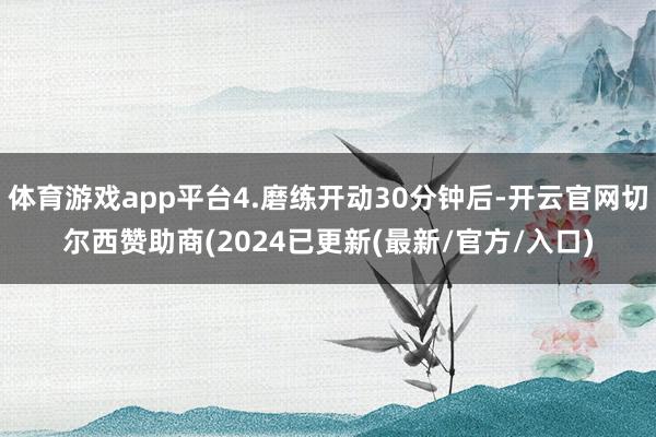 体育游戏app平台4.磨练开动30分钟后-开云官网切尔西赞助商(2024已更新(最新/官方/入口)
