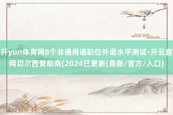 开yun体育网8个非通用语职位外语水平测试-开云官网切尔西赞助商(2024已更新(最新/官方/入口)