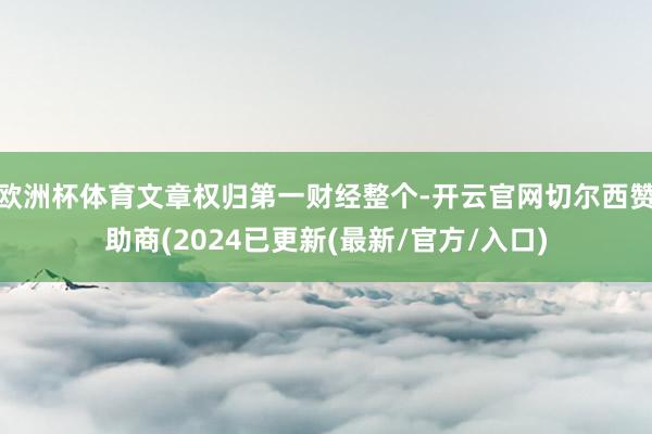 欧洲杯体育文章权归第一财经整个-开云官网切尔西赞助商(2024已更新(最新/官方/入口)