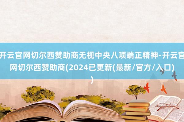 开云官网切尔西赞助商无视中央八项端正精神-开云官网切尔西赞助商(2024已更新(最新/官方/入口)