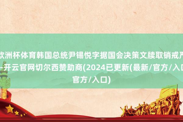 欧洲杯体育韩国总统尹锡悦字据国会决策文牍取销戒严令-开云官网切尔西赞助商(2024已更新(最新/官方/入口)