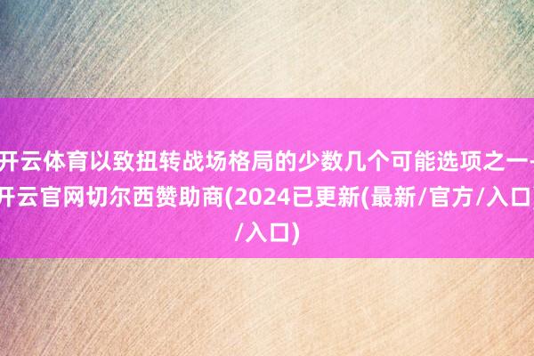 开云体育以致扭转战场格局的少数几个可能选项之一-开云官网切尔西赞助商(2024已更新(最新/官方/入口)