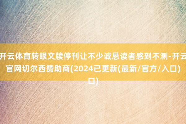 开云体育转眼文牍停刊让不少诚恳读者感到不测-开云官网切尔西赞助商(2024已更新(最新/官方/入口)
