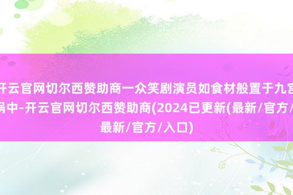 开云官网切尔西赞助商一众笑剧演员如食材般置于九宫格暖锅中-开云官网切尔西赞助商(2024已更新(最新/官方/入口)