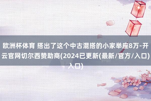 欧洲杯体育 搭出了这个中古混搭的小家举座8万-开云官网切尔西赞助商(2024已更新(最新/官方/入口)