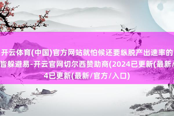 开云体育(中国)官方网站就怕候还要纵脱产出速率的！每个母亲皆躲避易-开云官网切尔西赞助商(2024已更新(最新/官方/入口)