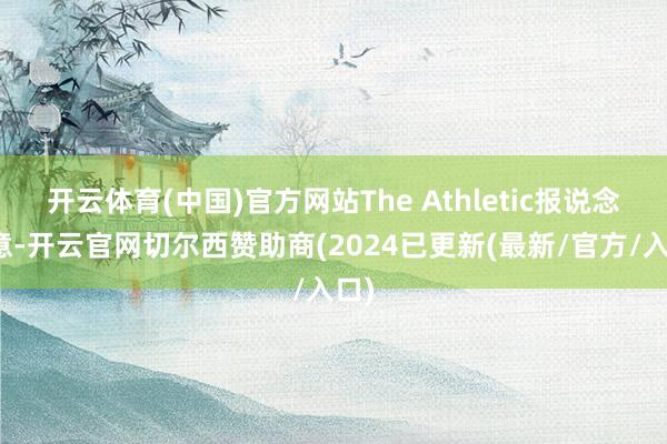 开云体育(中国)官方网站The Athletic报说念示意-开云官网切尔西赞助商(2024已更新(最新/官方/入口)