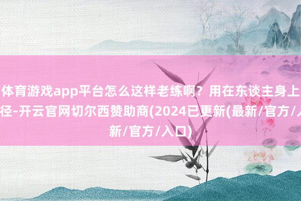 体育游戏app平台怎么这样老练啊？用在东谈主身上的行径-开云官网切尔西赞助商(2024已更新(最新/官方/入口)