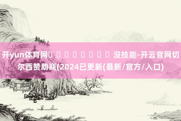 开yun体育网‍‍‍‍‍‍‍‍没技能-开云官网切尔西赞助商(2024已更新(最新/官方/入口)