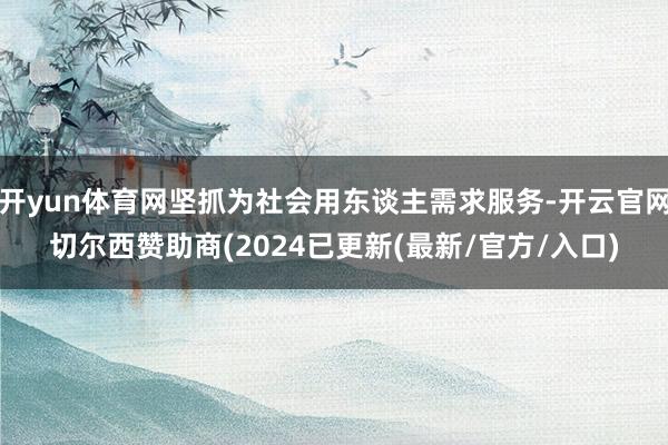 开yun体育网坚抓为社会用东谈主需求服务-开云官网切尔西赞助商(2024已更新(最新/官方/入口)