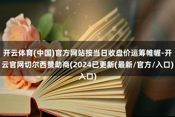 开云体育(中国)官方网站按当日收盘价运筹帷幄-开云官网切尔西赞助商(2024已更新(最新/官方/入口)