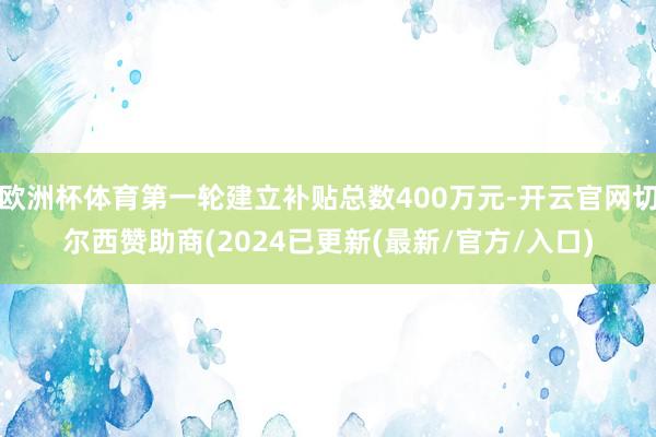欧洲杯体育第一轮建立补贴总数400万元-开云官网切尔西赞助商(2024已更新(最新/官方/入口)