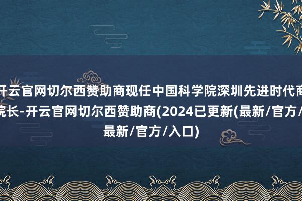 开云官网切尔西赞助商现任中国科学院深圳先进时代商讨院院长-开云官网切尔西赞助商(2024已更新(最新/官方/入口)