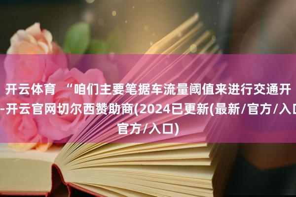开云体育  “咱们主要笔据车流量阈值来进行交通开辟-开云官网切尔西赞助商(2024已更新(最新/官方/入口)