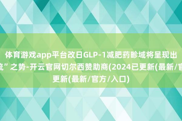 体育游戏app平台改日GLP-1减肥药畛域将呈现出“百舸争流”之势-开云官网切尔西赞助商(2024已更新(最新/官方/入口)
