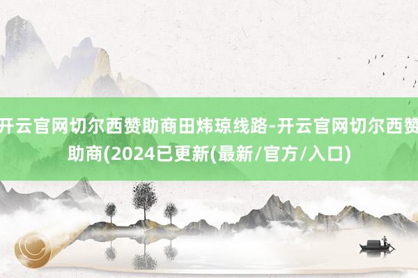开云官网切尔西赞助商田炜琼线路-开云官网切尔西赞助商(2024已更新(最新/官方/入口)