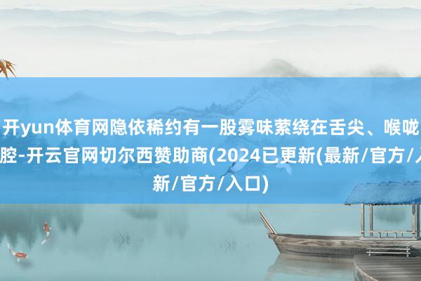 开yun体育网隐依稀约有一股雾味萦绕在舌尖、喉咙、鼻腔-开云官网切尔西赞助商(2024已更新(最新/官方/入口)