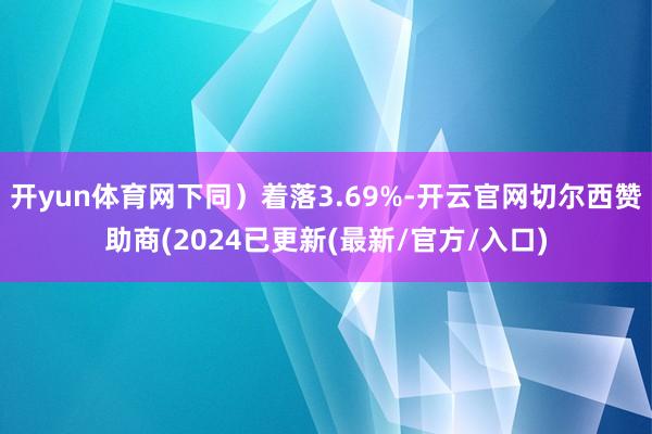 开yun体育网下同）着落3.69%-开云官网切尔西赞助商(2024已更新(最新/官方/入口)
