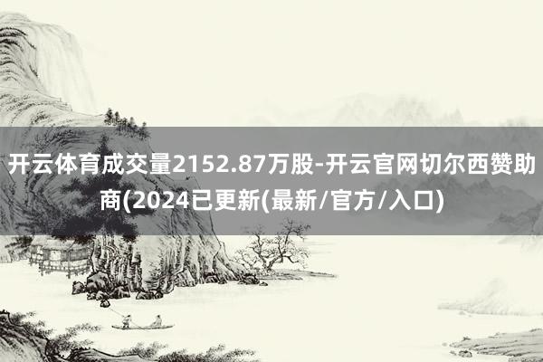 开云体育成交量2152.87万股-开云官网切尔西赞助商(2024已更新(最新/官方/入口)