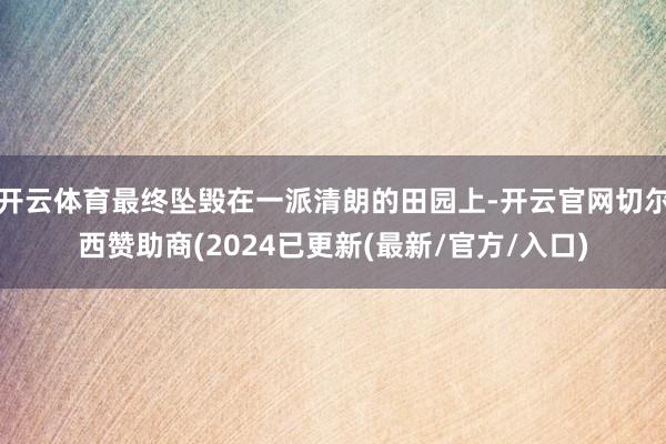 开云体育最终坠毁在一派清朗的田园上-开云官网切尔西赞助商(2024已更新(最新/官方/入口)
