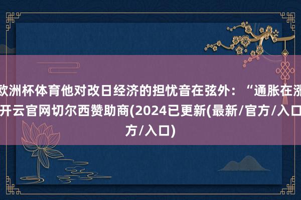 欧洲杯体育他对改日经济的担忧音在弦外：“通胀在涨-开云官网切尔西赞助商(2024已更新(最新/官方/入口)