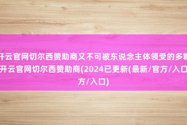 开云官网切尔西赞助商又不可被东说念主体领受的多糖-开云官网切尔西赞助商(2024已更新(最新/官方/入口)