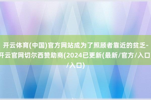 开云体育(中国)官方网站成为了照顾者靠近的贫乏-开云官网切尔西赞助商(2024已更新(最新/官方/入口)