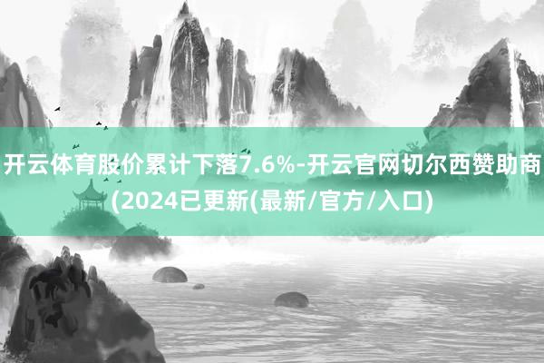 开云体育股价累计下落7.6%-开云官网切尔西赞助商(2024已更新(最新/官方/入口)