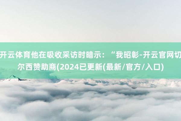 开云体育他在吸收采访时暗示：“我昭彰-开云官网切尔西赞助商(2024已更新(最新/官方/入口)