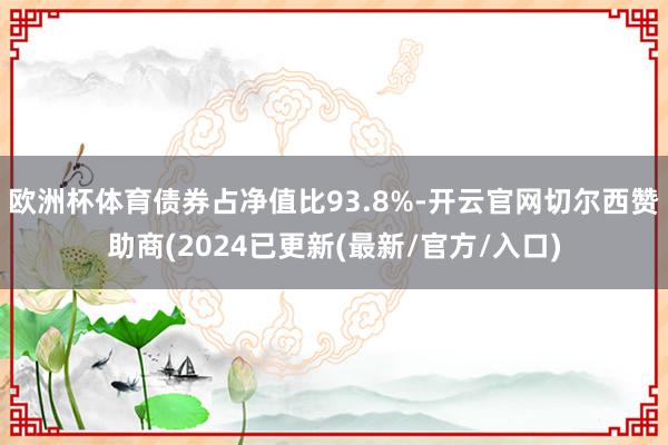 欧洲杯体育债券占净值比93.8%-开云官网切尔西赞助商(2024已更新(最新/官方/入口)