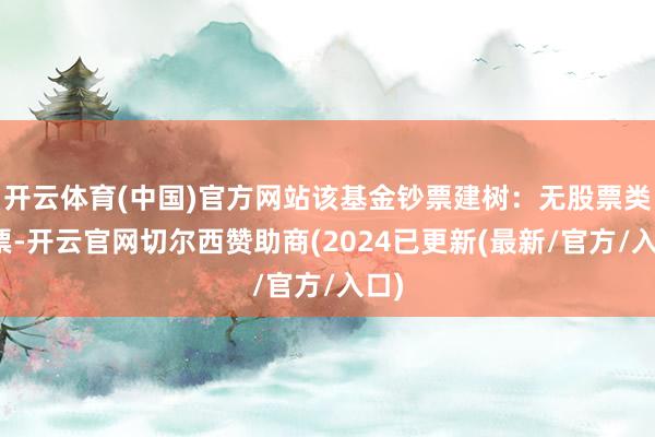 开云体育(中国)官方网站该基金钞票建树：无股票类钞票-开云官网切尔西赞助商(2024已更新(最新/官方/入口)