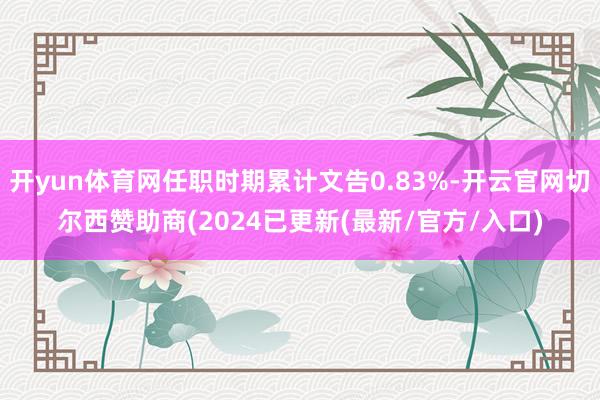开yun体育网任职时期累计文告0.83%-开云官网切尔西赞助商(2024已更新(最新/官方/入口)