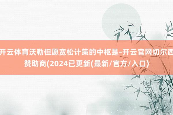 开云体育沃勒但愿宽松计策的中枢是-开云官网切尔西赞助商(2024已更新(最新/官方/入口)