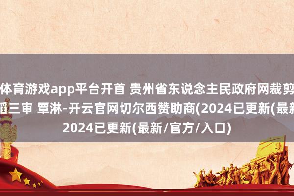 体育游戏app平台开首 贵州省东说念主民政府网裁剪 何涛二审 杨韬三审 覃淋-开云官网切尔西赞助商(2024已更新(最新/官方/入口)