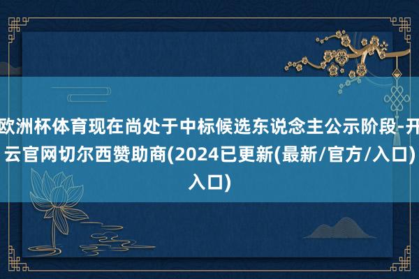欧洲杯体育现在尚处于中标候选东说念主公示阶段-开云官网切尔西赞助商(2024已更新(最新/官方/入口)
