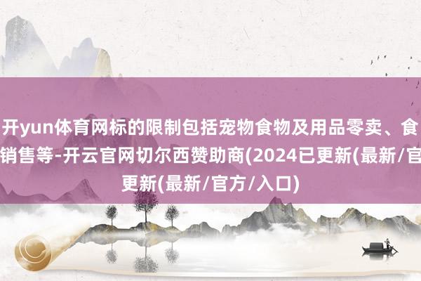 开yun体育网标的限制包括宠物食物及用品零卖、食物互联网销售等-开云官网切尔西赞助商(2024已更新(最新/官方/入口)