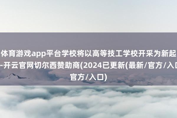 体育游戏app平台学校将以高等技工学校开采为新起原-开云官网切尔西赞助商(2024已更新(最新/官方/入口)