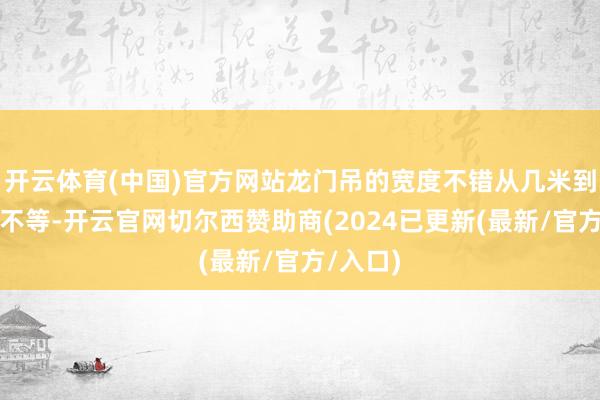 开云体育(中国)官方网站龙门吊的宽度不错从几米到几十米不等-开云官网切尔西赞助商(2024已更新(最新/官方/入口)