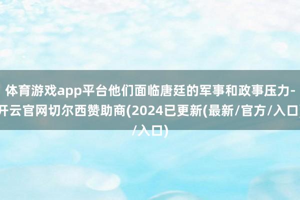 体育游戏app平台他们面临唐廷的军事和政事压力-开云官网切尔西赞助商(2024已更新(最新/官方/入口)