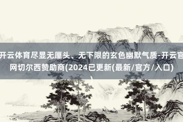 开云体育尽显无厘头、无下限的玄色幽默气质-开云官网切尔西赞助商(2024已更新(最新/官方/入口)