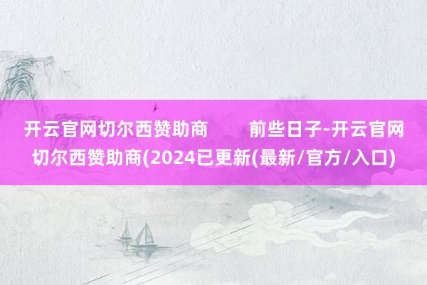 开云官网切尔西赞助商        前些日子-开云官网切尔西赞助商(2024已更新(最新/官方/入口)