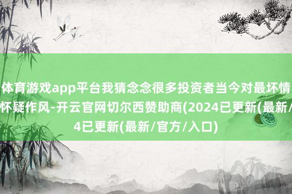 体育游戏app平台我猜念念很多投资者当今对最坏情况的展望执怀疑作风-开云官网切尔西赞助商(2024已更新(最新/官方/入口)