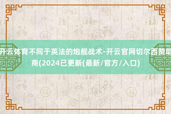 开云体育不同于英法的炮舰战术-开云官网切尔西赞助商(2024已更新(最新/官方/入口)